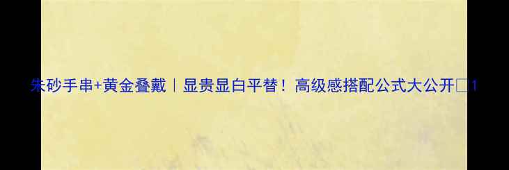 图片 朱砂手串+黄金叠戴｜显贵显白平替！高级感搭配公式大公开✨1