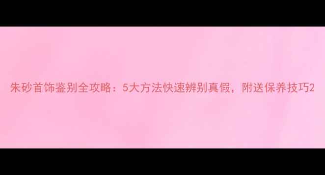 图片 朱砂首饰鉴别全攻略：5大方法快速辨别真假，附送保养技巧2