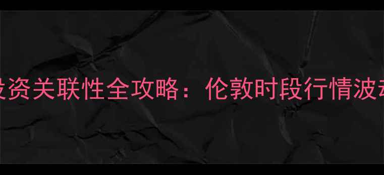 权威伦敦黄金交易时间与珠宝投资关联性全攻略伦敦时段行情波动对国内金价的影响及交易策略