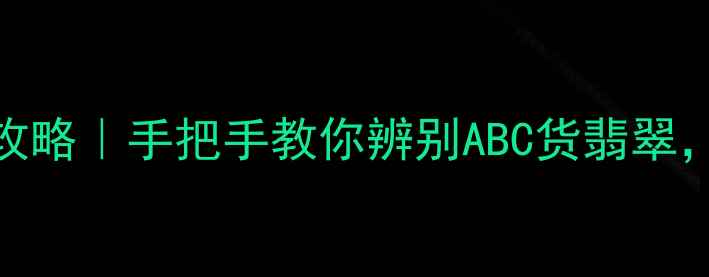图片 权威干货翡翠鉴定全攻略｜手把手教你辨别ABC货翡翠，新手必看避坑指南！