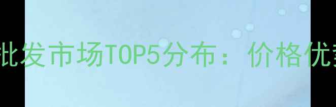 权威指南中国翡翠批发市场TOP5分布价格优势采购技巧全公开
