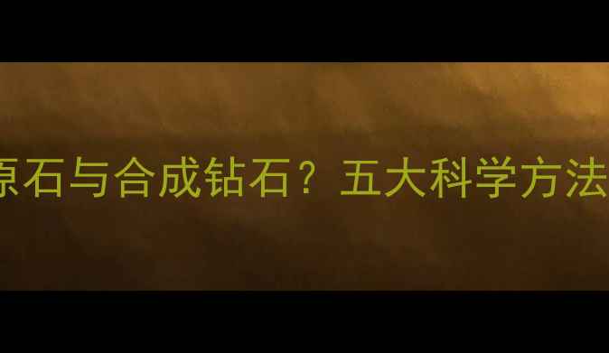 图片 权威指南如何辨别钻石原石与合成钻石？五大科学方法助您轻松鉴定天然品质2
