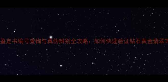 图片 权威指南珠宝鉴定书编号查询与真伪辨别全攻略：如何快速验证钻石黄金翡翠等首饰品质？2