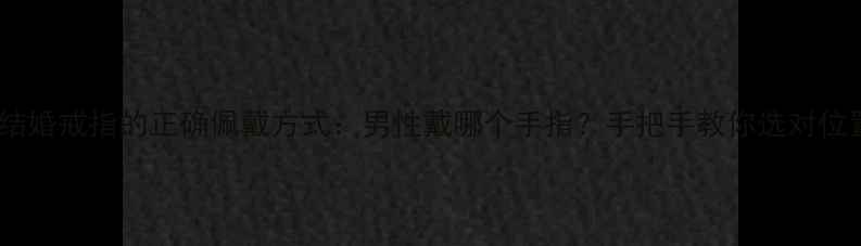 图片 权威指南结婚戒指的正确佩戴方式：男性戴哪个手指？手把手教你选对位置与款式1