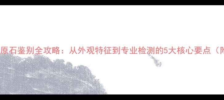 图片 权威指南钻石原石鉴别全攻略：从外观特征到专业检测的5大核心要点（附实操步骤）2