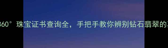 图片 权威指南：360°珠宝证书查询全，手把手教你辨别钻石翡翠的真伪与价值1