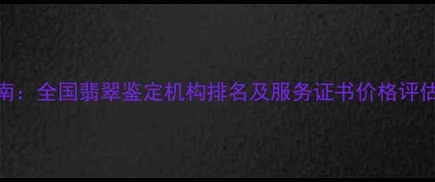 图片 权威指南：全国翡翠鉴定机构排名及服务证书价格评估全攻略
