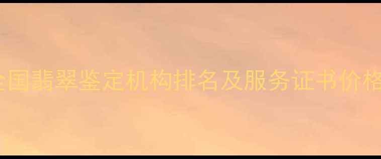 图片 权威指南：全国翡翠鉴定机构排名及服务证书价格评估全攻略1