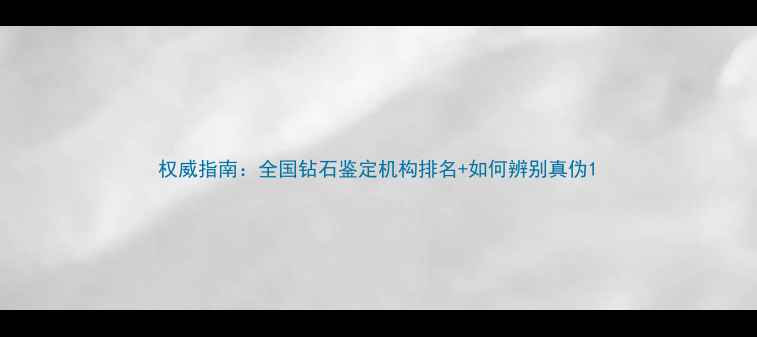 权威指南全国钻石鉴定机构排名如何辨别真伪