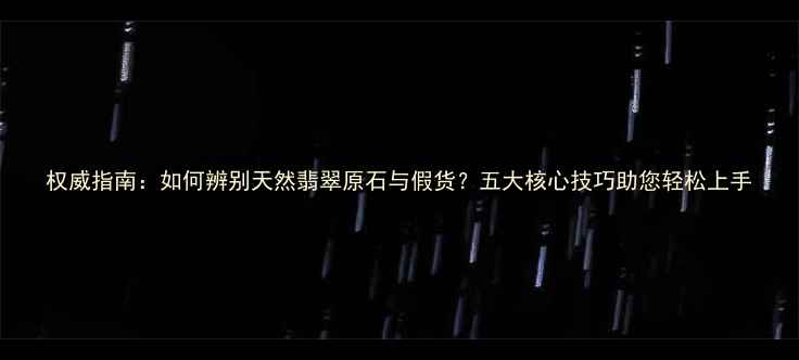 权威指南如何辨别天然翡翠原石与假货五大核心技巧助您轻松上手