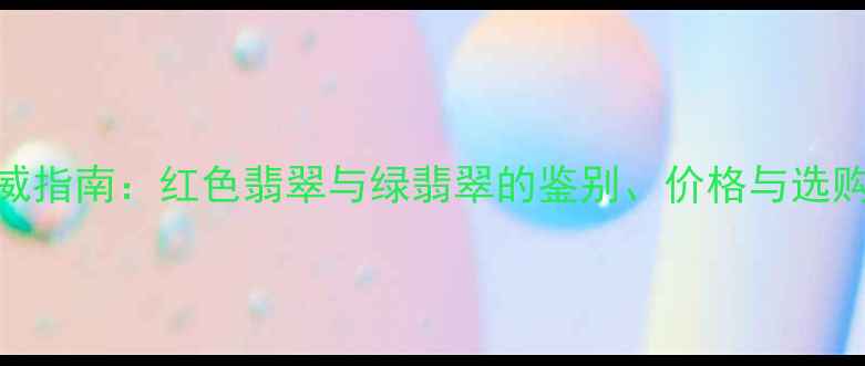 权威指南红色翡翠与绿翡翠的鉴别价格与选购全
