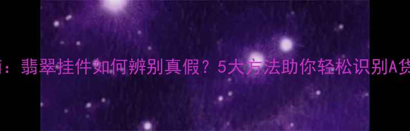 权威指南翡翠挂件如何辨别真假5大方法助你轻松识别A货与BC货