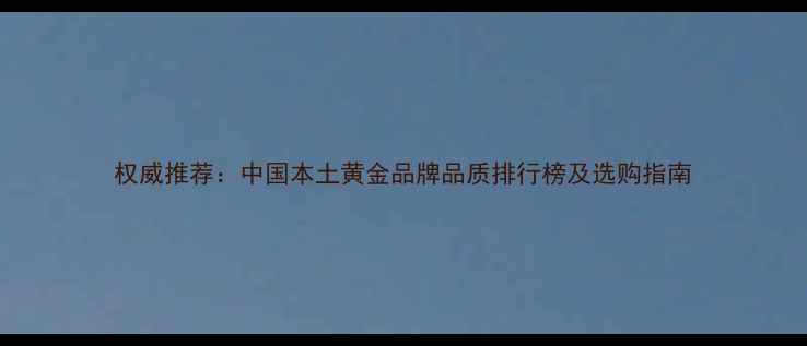 图片 权威推荐：中国本土黄金品牌品质排行榜及选购指南
