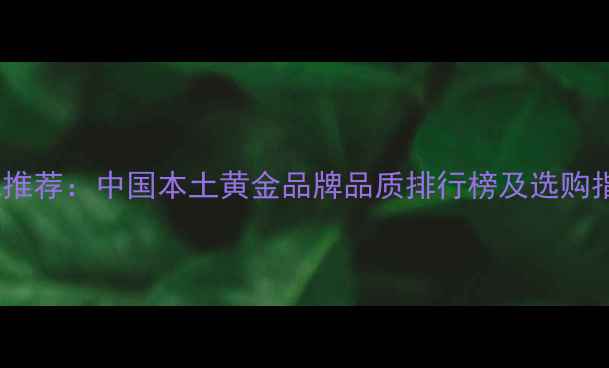 图片 权威推荐：中国本土黄金品牌品质排行榜及选购指南1