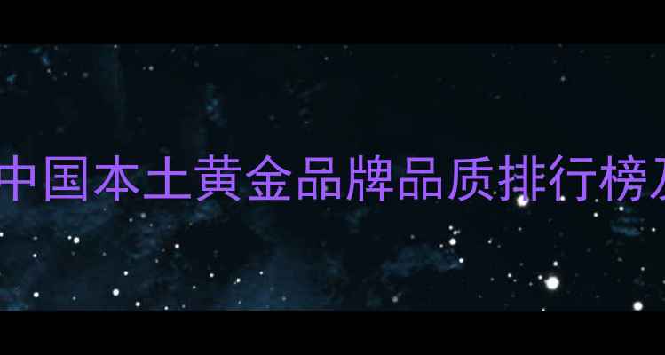 图片 权威推荐：中国本土黄金品牌品质排行榜及选购指南2