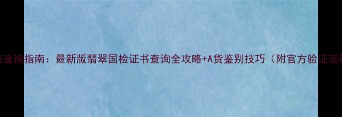 权威查询指南最新版翡翠国检证书查询全攻略A货鉴别技巧附官方验证流程