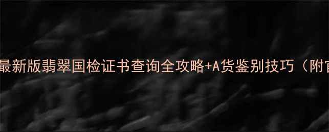 图片 权威查询指南：最新版翡翠国检证书查询全攻略+A货鉴别技巧（附官方验证流程）1
