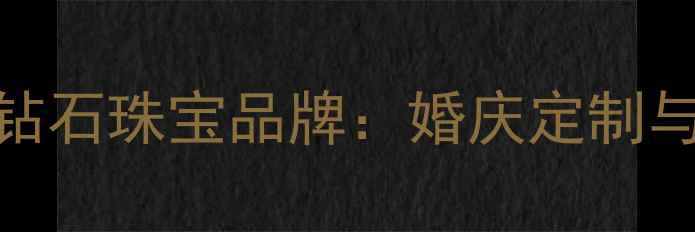 权威盘点十大高定钻石珠宝品牌婚庆定制与明星同款推荐指南