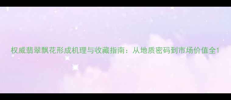 权威翡翠飘花形成机理与收藏指南从地质密码到市场价值全