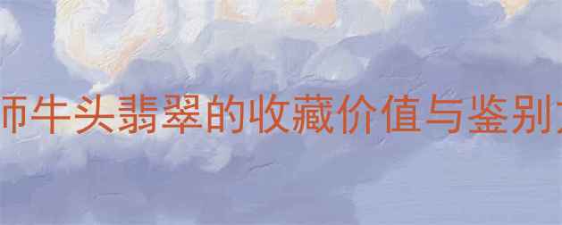 图片 权威解读：翡翠大师牛头翡翠的收藏价值与鉴别方法（附3大绝招）