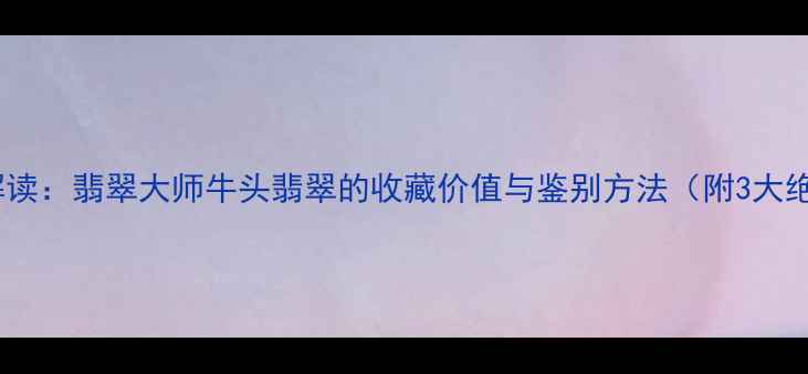 权威解读翡翠大师牛头翡翠的收藏价值与鉴别方法附3大绝招
