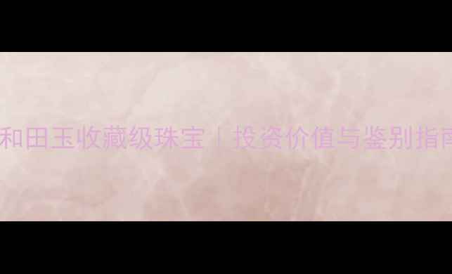 权威认证老庙黄金和田玉收藏级珠宝投资价值与鉴别指南附保养秘籍