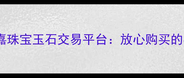 图片 权威认证！宏嘉珠宝玉石交易平台：放心购买的在线交易首选1