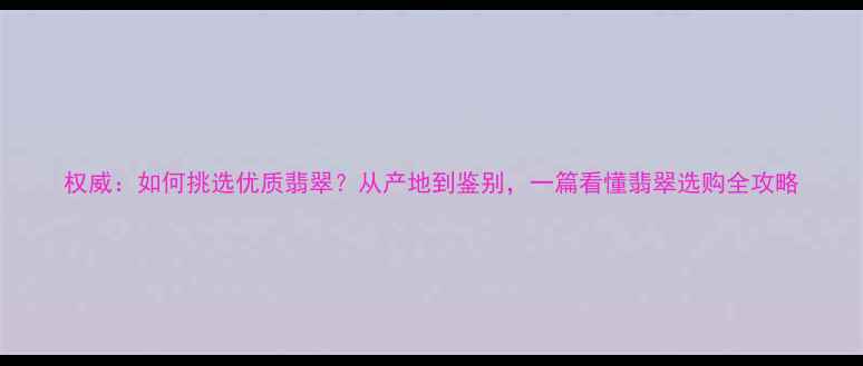 图片 权威：如何挑选优质翡翠？从产地到鉴别，一篇看懂翡翠选购全攻略