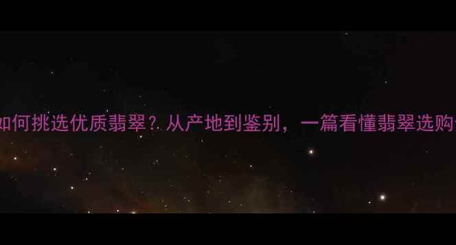 图片 权威：如何挑选优质翡翠？从产地到鉴别，一篇看懂翡翠选购全攻略1