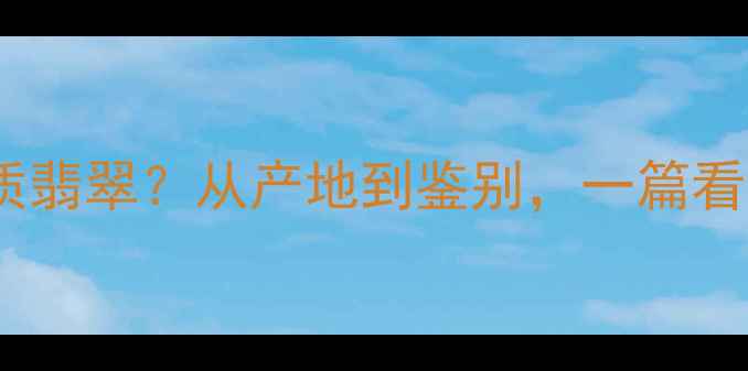 图片 权威：如何挑选优质翡翠？从产地到鉴别，一篇看懂翡翠选购全攻略2
