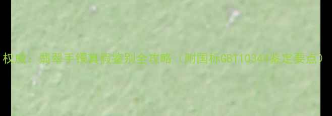 权威翡翠手镯真假鉴别全攻略附国标GBT10344鉴定要点