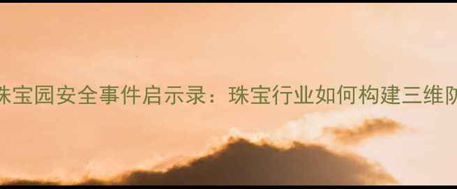 李朗国际珠宝园安全事件启示录珠宝行业如何构建三维防护体系