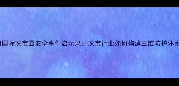 图片 李朗国际珠宝园安全事件启示录：珠宝行业如何构建三维防护体系？1