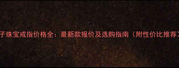 杨子珠宝戒指价格全最新款报价及选购指南附性价比推荐