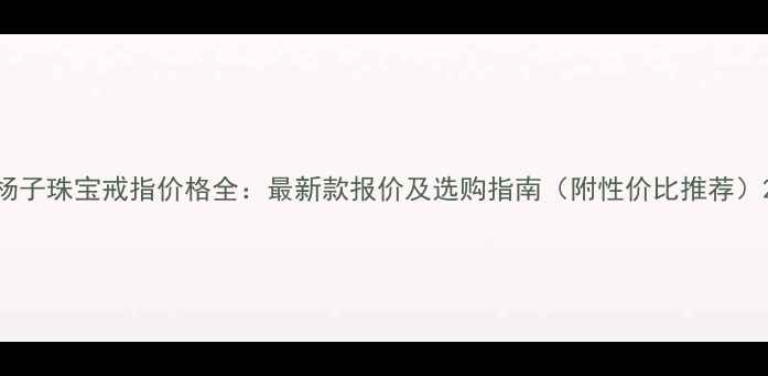 图片 杨子珠宝戒指价格全：最新款报价及选购指南（附性价比推荐）2