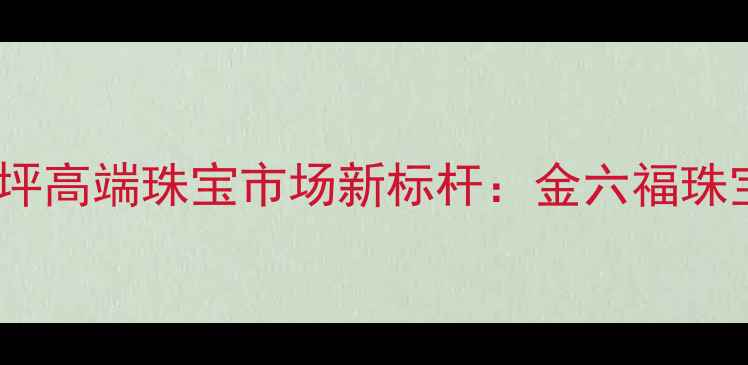 图片 杨家坪高端珠宝市场新标杆：金六福珠宝全2
