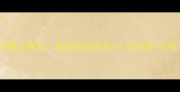 杭州哪里买黄金便宜最新权威推荐正品保障价格透明指南