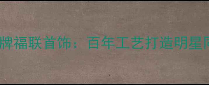 杭州定制婚庆珠宝品牌福联首饰百年工艺打造明星同款婚戒与订婚信物
