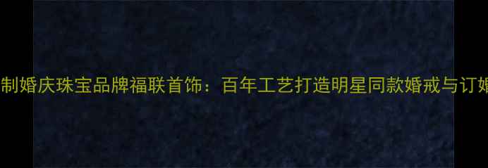图片 杭州定制婚庆珠宝品牌福联首饰：百年工艺打造明星同款婚戒与订婚信物2