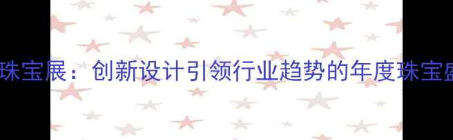 图片 杭州珠宝展：创新设计引领行业趋势的年度珠宝盛典2