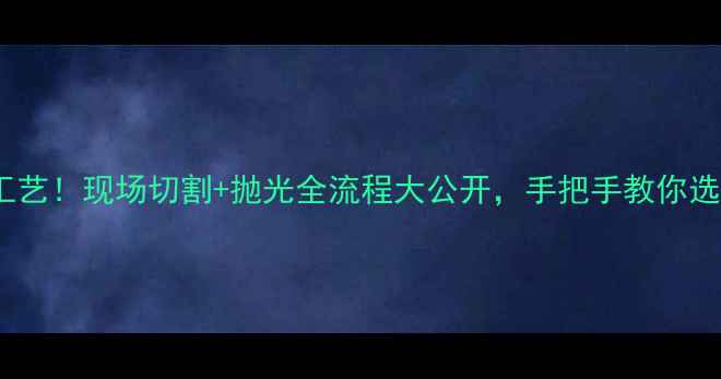 杭州翡翠加工工艺现场切割抛光全流程大公开手把手教你选对翡翠手镯