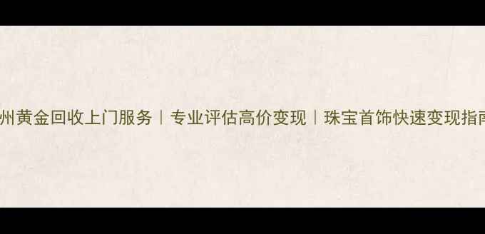 杭州黄金回收上门服务专业评估高价变现珠宝首饰快速变现指南