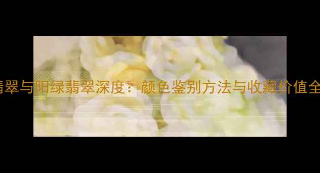 图片 果绿翡翠与阳绿翡翠深度：颜色鉴别方法与收藏价值全指南1