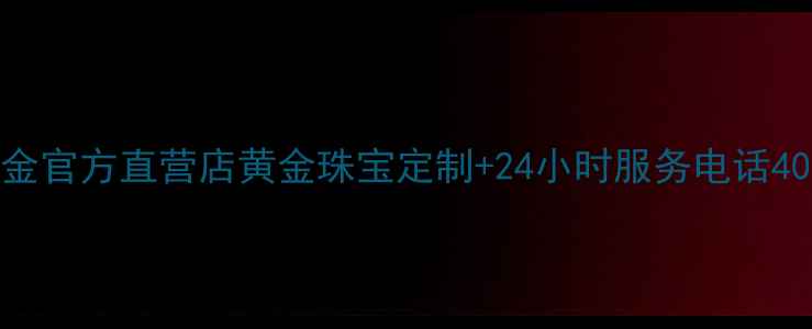 枣庄老庙黄金官方直营店黄金珠宝定制24小时服务电话400-820-1234