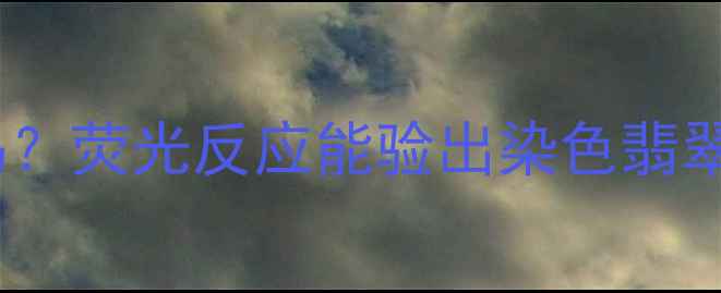 图片 染色翡翠有荧光反应吗？荧光反应能验出染色翡翠吗？附详细鉴别方法1