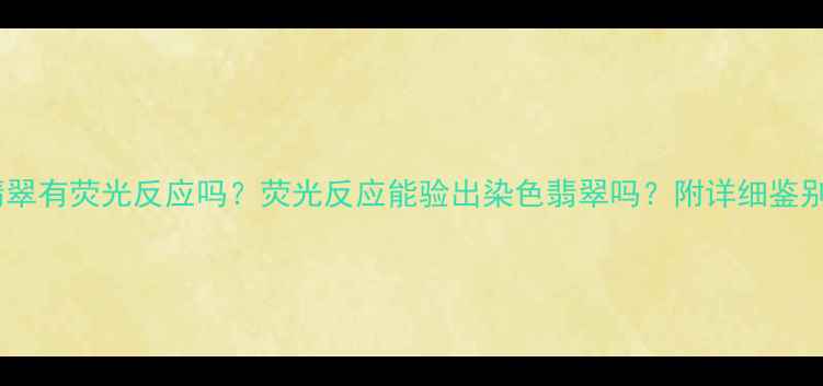 图片 染色翡翠有荧光反应吗？荧光反应能验出染色翡翠吗？附详细鉴别方法2
