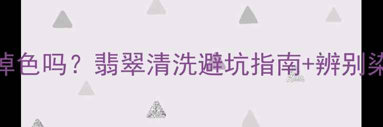 染色翡翠泡水会掉色吗翡翠清洗避坑指南辨别染色翡翠全攻略