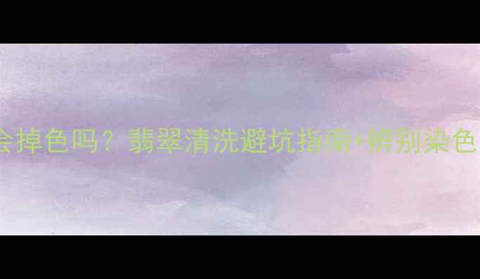 图片 染色翡翠泡水会掉色吗？翡翠清洗避坑指南+辨别染色翡翠全攻略！1