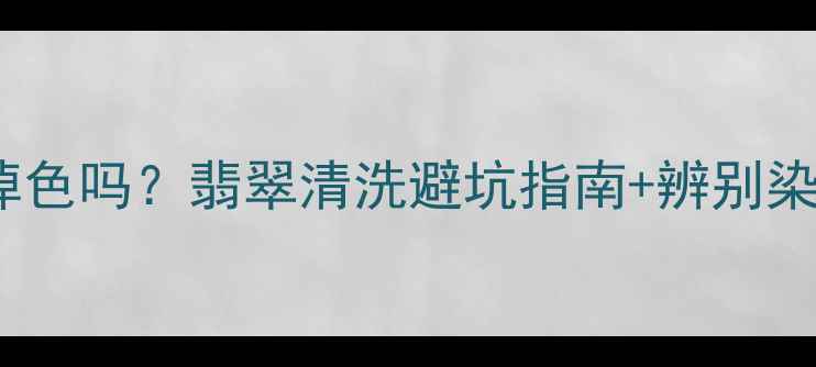 图片 染色翡翠泡水会掉色吗？翡翠清洗避坑指南+辨别染色翡翠全攻略！2