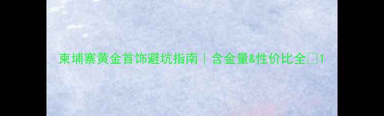 图片 柬埔寨黄金首饰避坑指南｜含金量&性价比全💎1